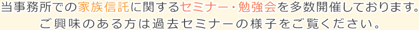 当事務所での家族信託に関するセミナー・勉強会を多数開催しております。ご興味のある方は過去のセミナーの様子をご覧ください。